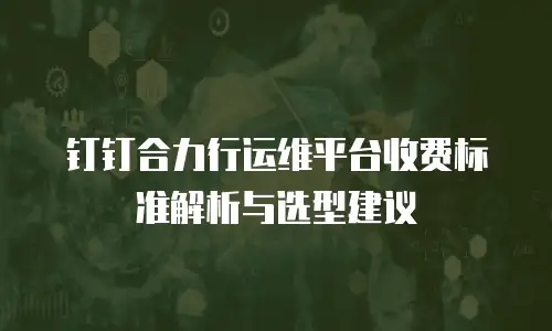 钉钉合力行运维平台收费标准解析与选型建议