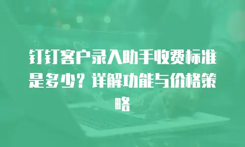 钉钉客户录入助手收费标准是多少？详解功能与价格策略