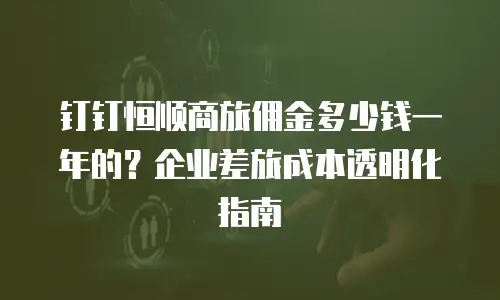 钉钉恒顺商旅佣金多少钱一年的？企业差旅成本透明化指南