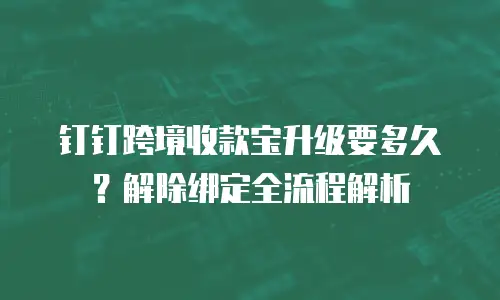 钉钉跨境收款宝升级要多久？解除绑定全流程解析