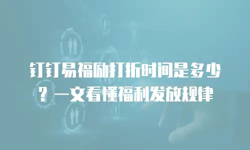 钉钉易福励打折时间是多少？一文看懂福利发放规律