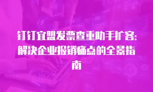 钉钉宜盟发票查重助手扩容：解决企业报销痛点的全景指南
