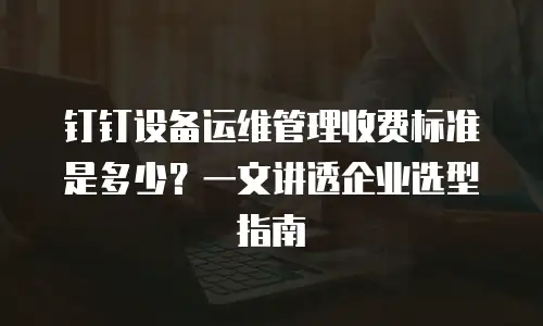 钉钉设备运维管理收费标准是多少？一文讲透企业选型指南
