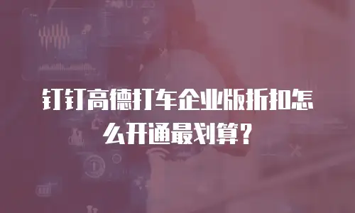 钉钉高德打车企业版折扣怎么开通最划算？