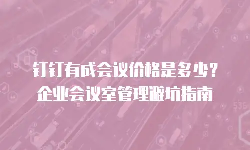 钉钉有成会议价格是多少？企业会议室管理避坑指南