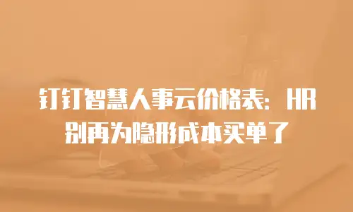 钉钉智慧人事云价格表：HR 别再为隐形成本买单了