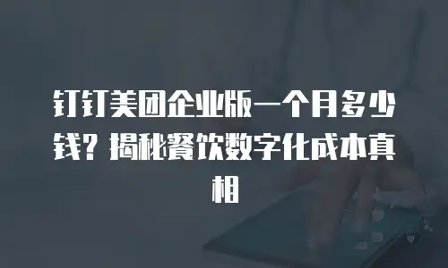 钉钉美团企业版一个月多少钱？揭秘餐饮数字化成本真相