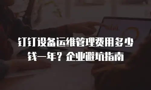 钉钉设备运维管理费用多少钱一年？企业避坑指南