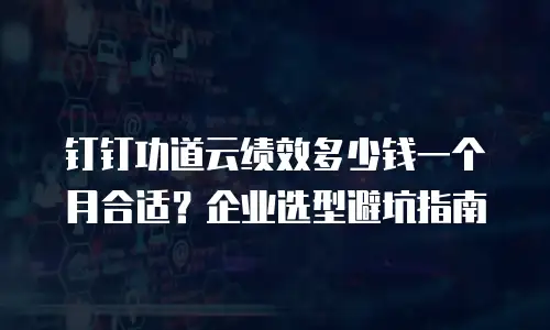钉钉功道云绩效多少钱一个月合适？企业选型避坑指南