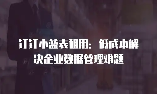 钉钉小蓝表租用：低成本解决企业数据管理难题