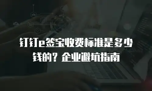 钉钉e签宝收费标准是多少钱的？企业避坑指南
