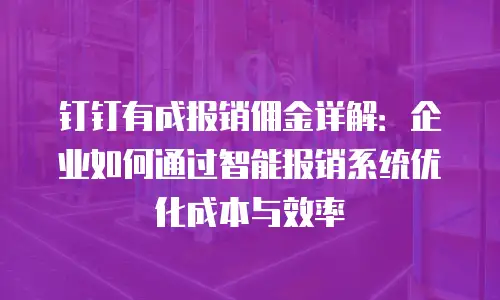 钉钉有成报销佣金详解：企业如何通过智能报销系统优化成本与效率