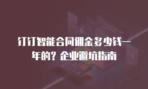 钉钉智能合同佣金多少钱一年的？企业避坑指南