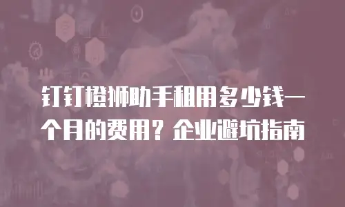 钉钉橙狮助手租用多少钱一个月的费用？企业避坑指南
