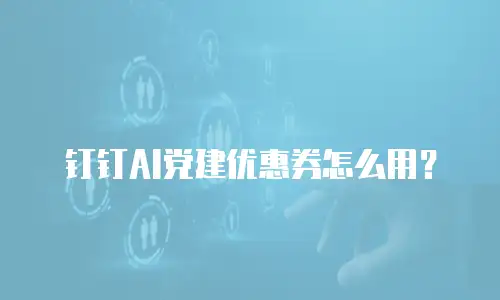 钉钉AI党建优惠券怎么用？