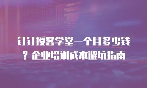钉钉授客学堂一个月多少钱？企业培训成本避坑指南