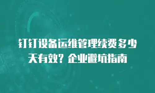 钉钉设备运维管理续费多少天有效？企业避坑指南