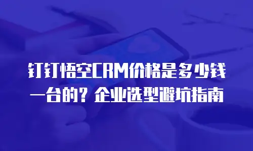 钉钉悟空CRM价格是多少钱一台的？企业选型避坑指南
