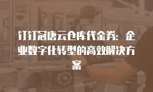 钉钉冠唐云仓库代金券：企业数字化转型的高效解决方案
