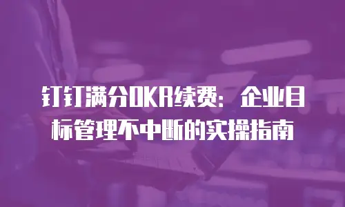 钉钉满分OKR续费：企业目标管理不中断的实操指南