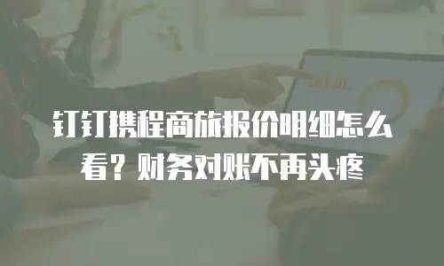 钉钉携程商旅报价明细怎么看？财务对账不再头疼