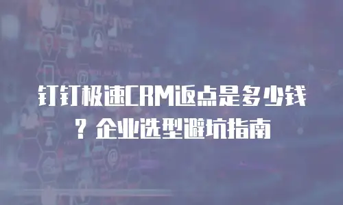 钉钉极速CRM返点是多少钱？企业选型避坑指南