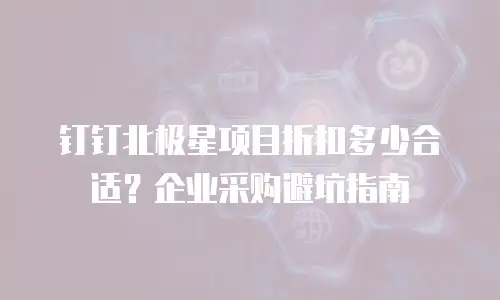 钉钉北极星项目折扣多少合适？企业采购避坑指南