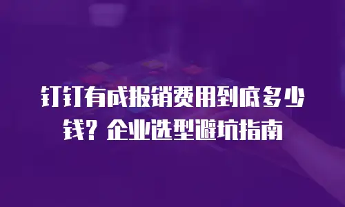 钉钉有成报销费用到底多少钱？企业选型避坑指南