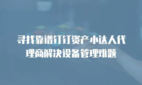 寻找靠谱钉钉资产小达人代理商解决设备管理难题
