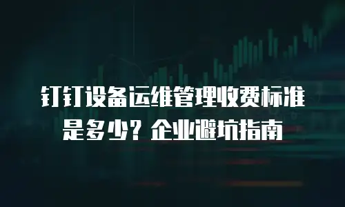 钉钉设备运维管理收费标准是多少？企业避坑指南
