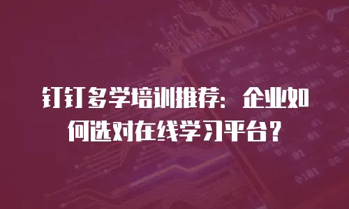 钉钉多学培训推荐：企业如何选对在线学习平台？