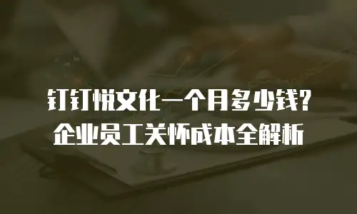 钉钉悦文化一个月多少钱？企业员工关怀成本全解析