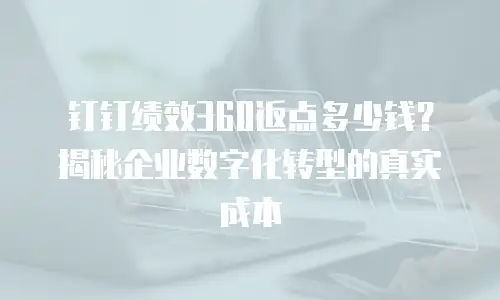 钉钉绩效360返点多少钱？揭秘企业数字化转型的真实成本