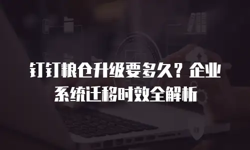 钉钉粮仓升级要多久？企业系统迁移时效全解析