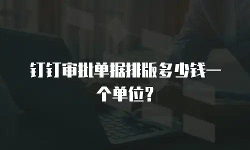 钉钉审批单据排版多少钱一个单位？