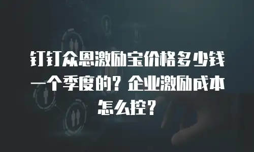 钉钉众恩激励宝价格多少钱一个季度的？企业激励成本怎么控？