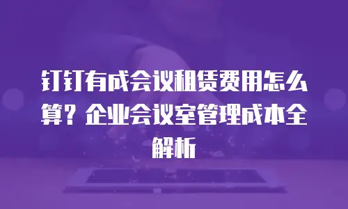 钉钉有成会议租赁费用怎么算？企业会议室管理成本全解析