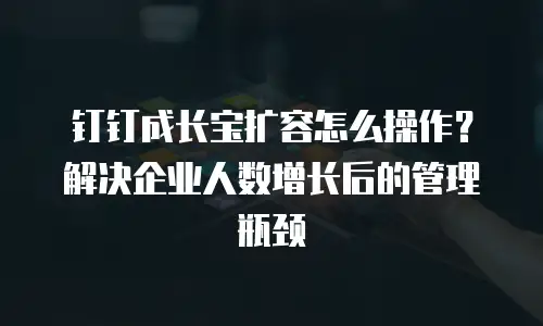 钉钉成长宝扩容怎么操作？解决企业人数增长后的管理瓶颈