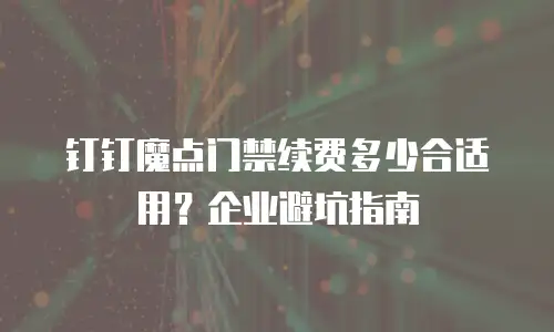 钉钉魔点门禁续费多少合适用？企业避坑指南
