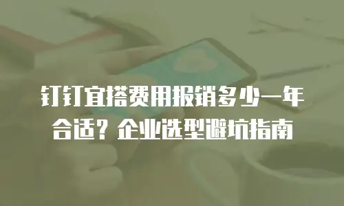 钉钉宜搭费用报销多少一年合适？企业选型避坑指南