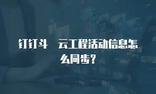 钉钉斗栱云工程活动信息怎么同步？