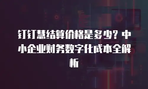 钉钉慧结算价格是多少？中小企业财务数字化成本全解析