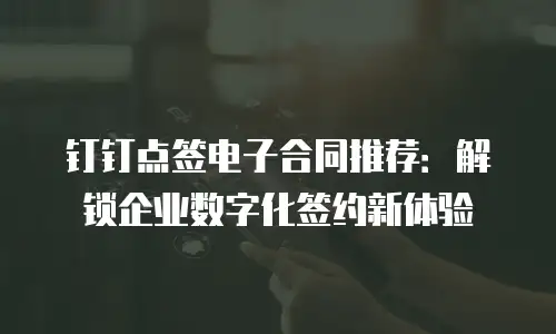 钉钉点签电子合同推荐：解锁企业数字化签约新体验