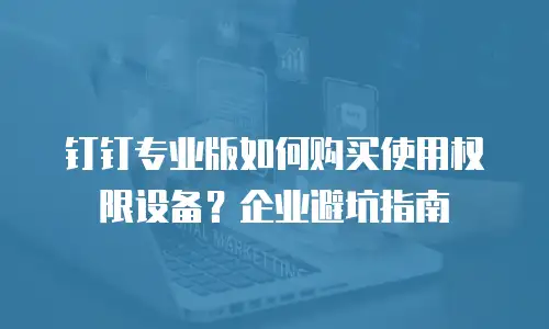 钉钉专业版如何购买使用权限设备？企业避坑指南