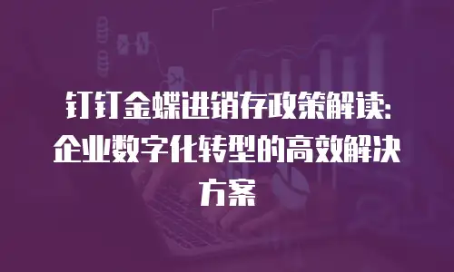 钉钉金蝶进销存政策解读：企业数字化转型的高效解决方案
