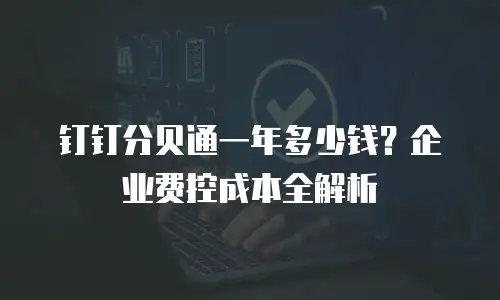 钉钉分贝通一年多少钱？企业费控成本全解析