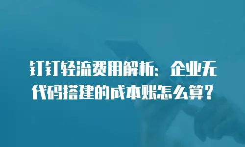 钉钉轻流费用解析：企业无代码搭建的成本账怎么算？