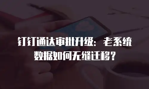 钉钉通达审批升级：老系统数据如何无缝迁移？