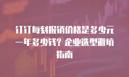 钉钉每刻报销价格是多少元一年多少钱？企业选型避坑指南