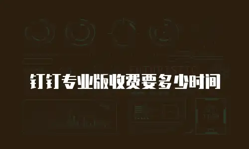 钉钉专业版收费要多少时间